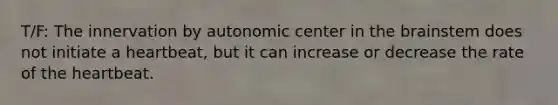 T/F: The innervation by autonomic center in the brainstem does not initiate a heartbeat, but it can increase or decrease the rate of the heartbeat.