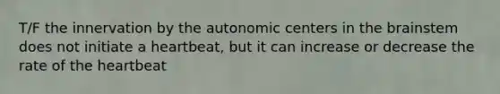 T/F the innervation by the autonomic centers in the brainstem does not initiate a heartbeat, but it can increase or decrease the rate of the heartbeat