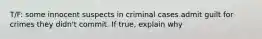 T/F: some innocent suspects in criminal cases admit guilt for crimes they didn't commit. If true, explain why