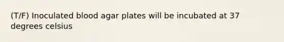 (T/F) Inoculated blood agar plates will be incubated at 37 degrees celsius