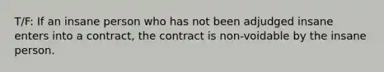 T/F: If an insane person who has not been adjudged insane enters into a contract, the contract is non-voidable by the insane person.