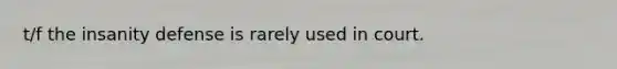 t/f the insanity defense is rarely used in court.