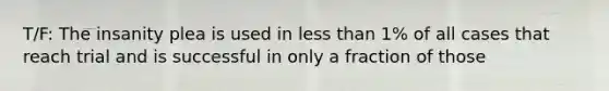 T/F: The insanity plea is used in less than 1% of all cases that reach trial and is successful in only a fraction of those