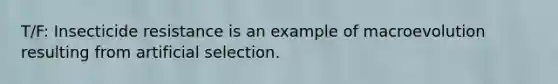 T/F: Insecticide resistance is an example of macroevolution resulting from artificial selection.​