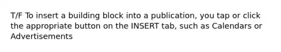 T/F To insert a building block into a publication, you tap or click the appropriate button on the INSERT tab, such as Calendars or Advertisements