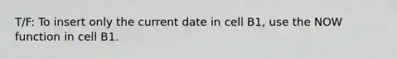 T/F: To insert only the current date in cell B1, use the NOW function in cell B1.