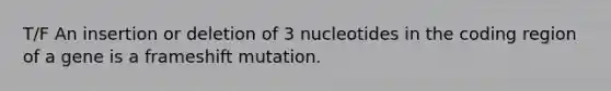 T/F An insertion or deletion of 3 nucleotides in the coding region of a gene is a frameshift mutation.