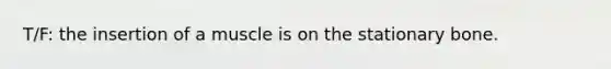 T/F: the insertion of a muscle is on the stationary bone.