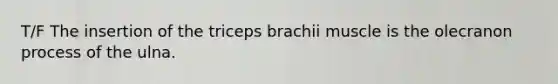 T/F The insertion of the triceps brachii muscle is the olecranon process of the ulna.