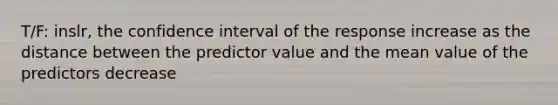 T/F: inslr, the confidence interval of the response increase as the distance between the predictor value and the mean value of the predictors decrease