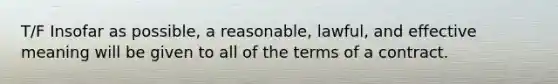 T/F Insofar as possible, a reasonable, lawful, and effective meaning will be given to all of the terms of a contract.