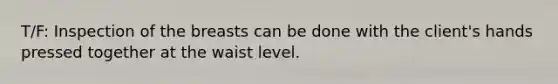 T/F: Inspection of the breasts can be done with the client's hands pressed together at the waist level.