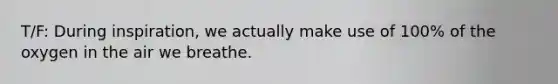 T/F: During inspiration, we actually make use of 100% of the oxygen in the air we breathe.