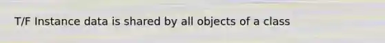T/F Instance data is shared by all objects of a class