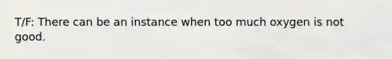 T/F: There can be an instance when too much oxygen is not good.