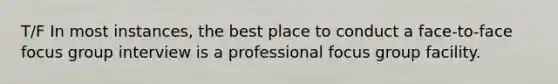 T/F In most instances, the best place to conduct a face-to-face focus group interview is a professional focus group facility.