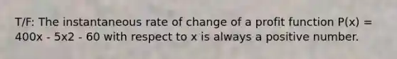 T/F: The instantaneous rate of change of a profit function P(x) = 400x - 5x2 - 60 with respect to x is always a positive number.