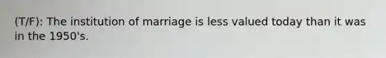 (T/F): The institution of marriage is less valued today than it was in the 1950's.