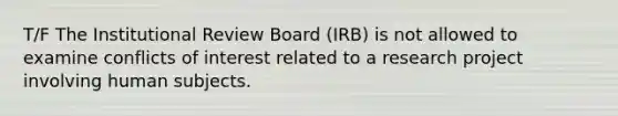 T/F The Institutional Review Board (IRB) is not allowed to examine conflicts of interest related to a research project involving human subjects.