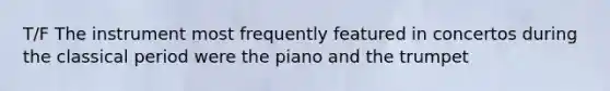 T/F The instrument most frequently featured in concertos during the classical period were the piano and the trumpet