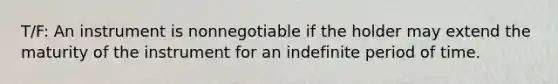 T/F: An instrument is nonnegotiable if the holder may extend the maturity of the instrument for an indefinite period of time.