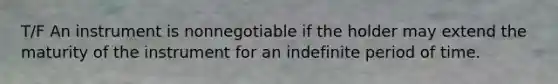 T/F An instrument is nonnegotiable if the holder may extend the maturity of the instrument for an indefinite period of time.