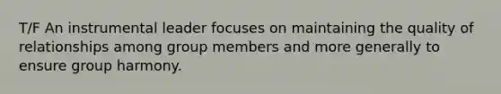 T/F An instrumental leader focuses on maintaining the quality of relationships among group members and more generally to ensure group harmony.