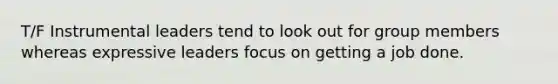 T/F Instrumental leaders tend to look out for group members whereas expressive leaders focus on getting a job done.