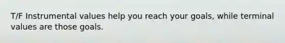 T/F Instrumental values help you reach your goals, while terminal values are those goals.