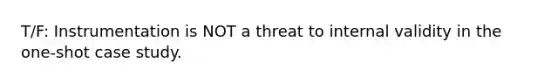 T/F: Instrumentation is NOT a threat to internal validity in the one-shot case study.