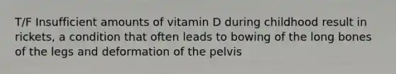 T/F Insufficient amounts of vitamin D during childhood result in rickets, a condition that often leads to bowing of the long bones of the legs and deformation of the pelvis