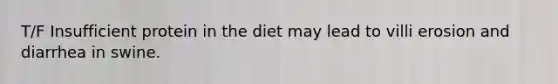 T/F Insufficient protein in the diet may lead to villi erosion and diarrhea in swine.