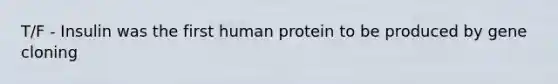 T/F - Insulin was the first human protein to be produced by gene cloning