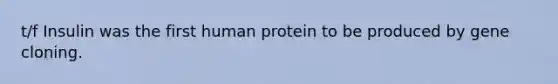 t/f Insulin was the first human protein to be produced by gene cloning.