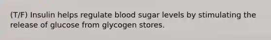 (T/F) Insulin helps regulate blood sugar levels by stimulating the release of glucose from glycogen stores.