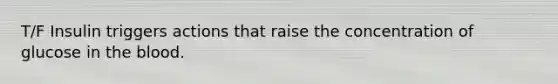 T/F Insulin triggers actions that raise the concentration of glucose in the blood.