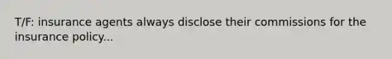 T/F: insurance agents always disclose their commissions for the insurance policy...