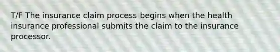 T/F The insurance claim process begins when the health insurance professional submits the claim to the insurance processor.