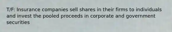 T/F: Insurance companies sell shares in their firms to individuals and invest the pooled proceeds in corporate and government securities