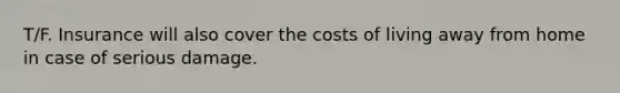 T/F. Insurance will also cover the costs of living away from home in case of serious damage.