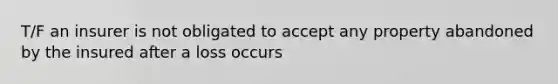 T/F an insurer is not obligated to accept any property abandoned by the insured after a loss occurs