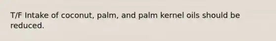 T/F Intake of coconut, palm, and palm kernel oils should be reduced.