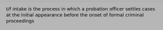 t/f intake is the process in which a probation officer settles cases at the initial appearance before the onset of formal criminal proceedings