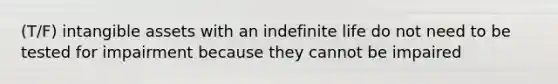 (T/F) intangible assets with an indefinite life do not need to be tested for impairment because they cannot be impaired