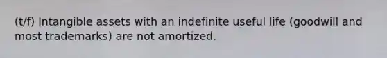 (t/f) Intangible assets with an indefinite useful life (goodwill and most trademarks) are not amortized.