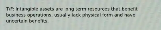 T/F: <a href='https://www.questionai.com/knowledge/kfaeAOzavC-intangible-assets' class='anchor-knowledge'>intangible assets</a> are long term resources that benefit business operations, usually lack physical form and have uncertain benefits.