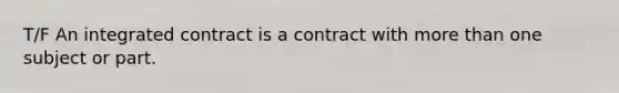 T/F An integrated contract is a contract with more than one subject or part.