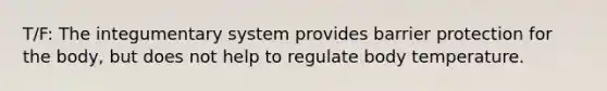 T/F: The integumentary system provides barrier protection for the body, but does not help to regulate body temperature.