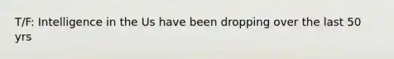 T/F: Intelligence in the Us have been dropping over the last 50 yrs