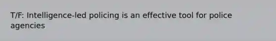 T/F: Intelligence-led policing is an effective tool for police agencies